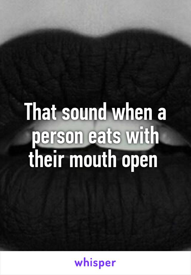 That sound when a person eats with their mouth open 