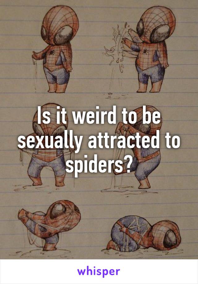 Is it weird to be sexually attracted to spiders?