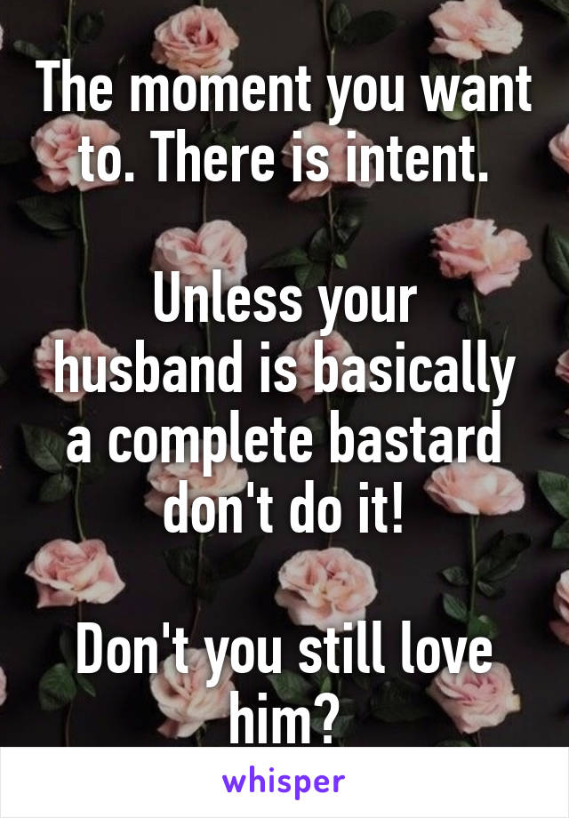 The moment you want to. There is intent.

Unless your husband is basically a complete bastard don't do it!

Don't you still love him?