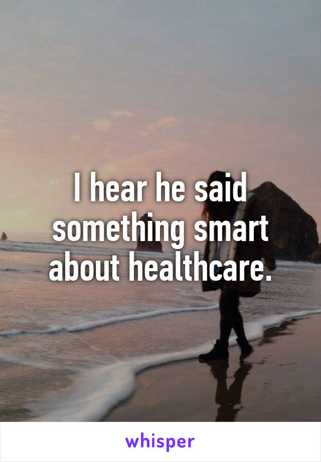 I hear he said something smart about healthcare.