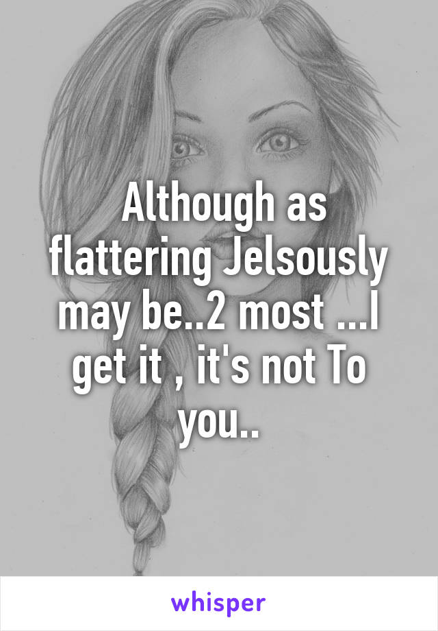  Although as flattering Jelsously may be..2 most ...I get it , it's not To you..