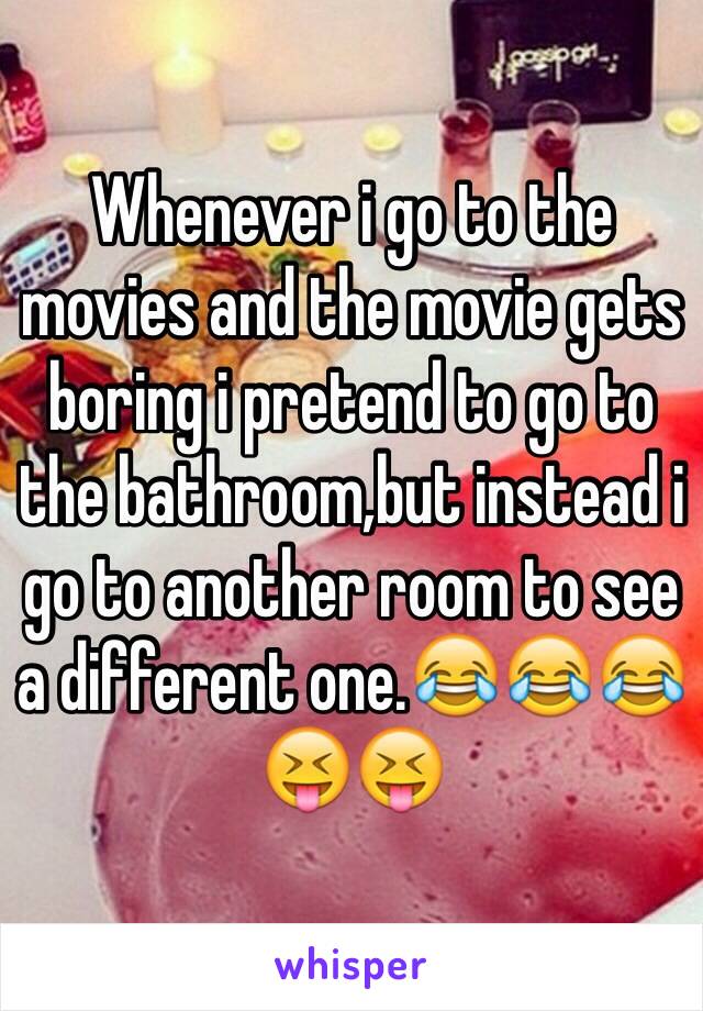 Whenever i go to the movies and the movie gets boring i pretend to go to the bathroom,but instead i go to another room to see a different one.😂😂😂😝😝