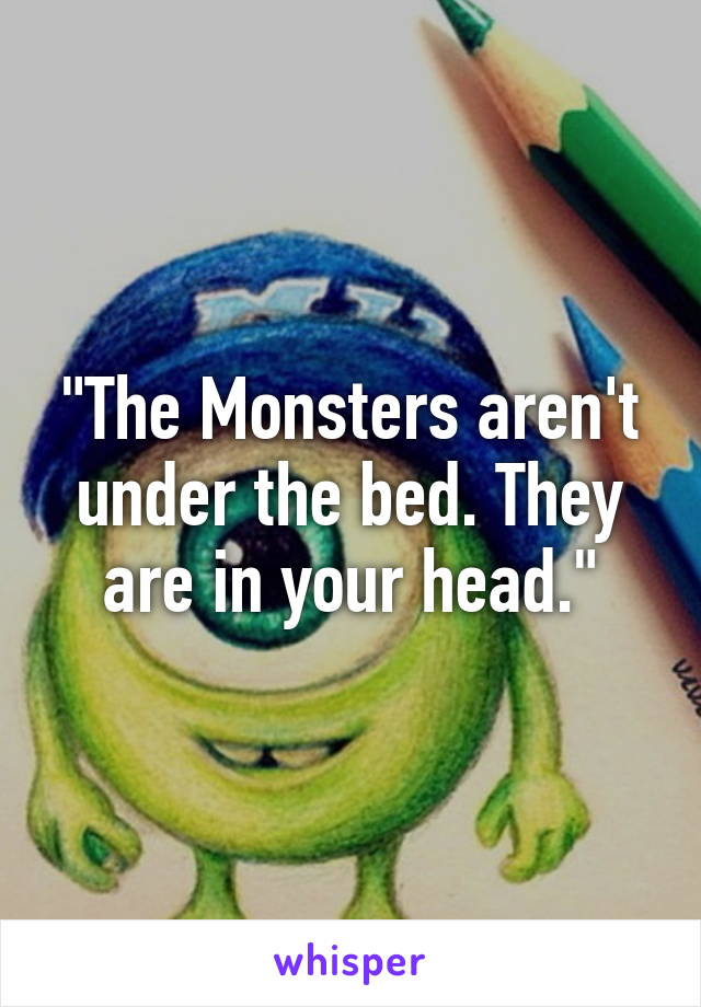 "The Monsters aren't under the bed. They are in your head."