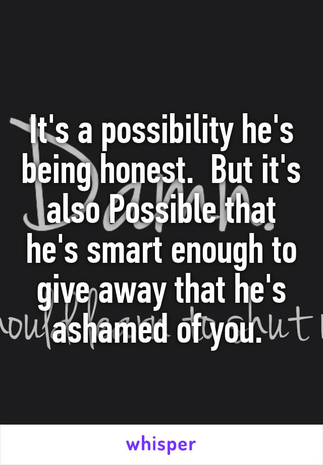 It's a possibility he's being honest.  But it's also Possible that he's smart enough to give away that he's ashamed of you. 