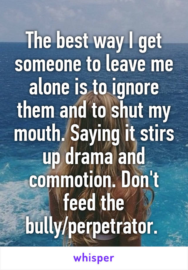 The best way I get someone to leave me alone is to ignore them and to shut my mouth. Saying it stirs up drama and commotion. Don't feed the bully/perpetrator. 