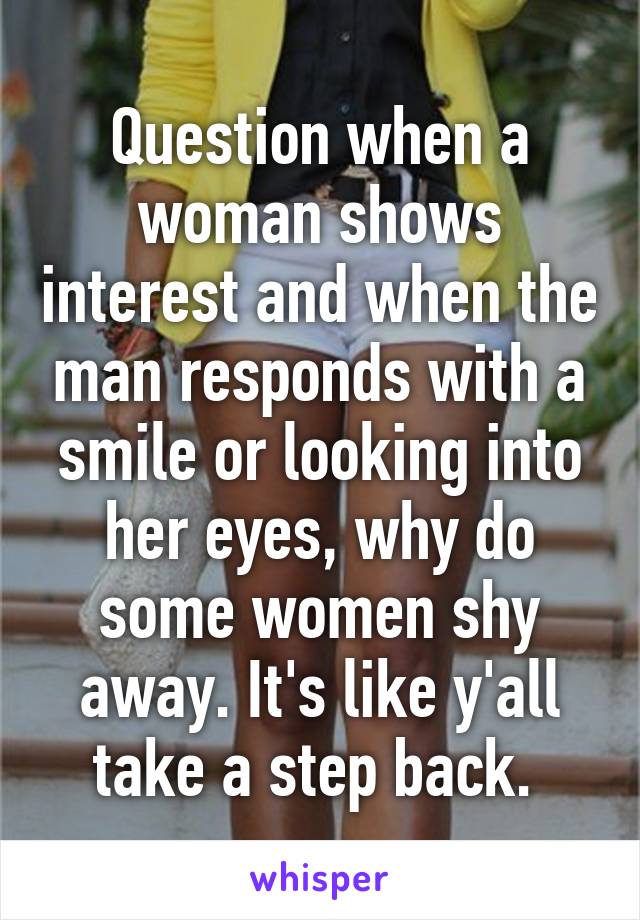 Question when a woman shows interest and when the man responds with a smile or looking into her eyes, why do some women shy away. It's like y'all take a step back. 