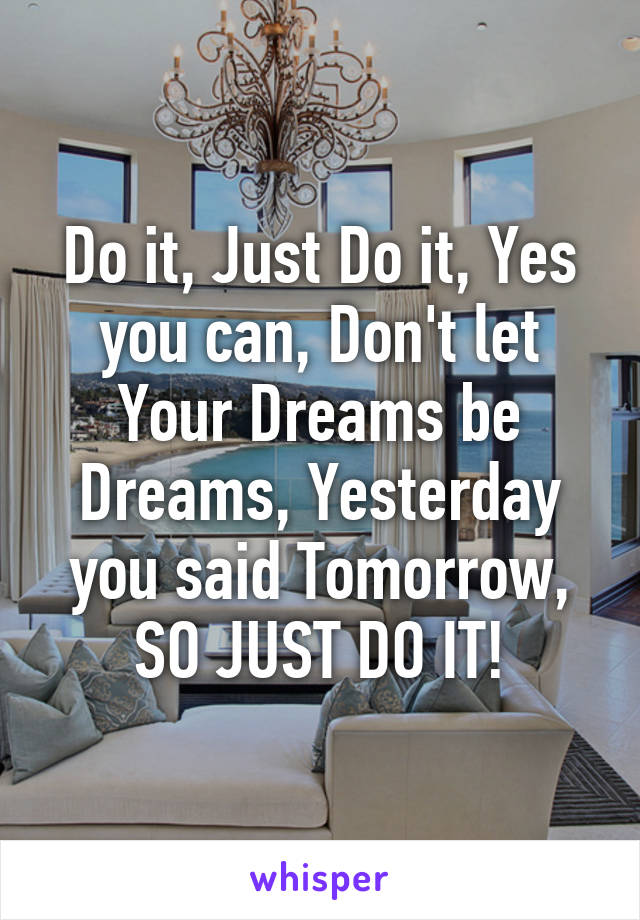 Do it, Just Do it, Yes you can, Don't let Your Dreams be Dreams, Yesterday you said Tomorrow, SO JUST DO IT!