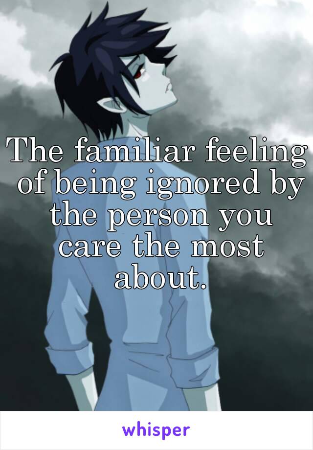 The familiar feeling of being ignored by the person you care the most about.