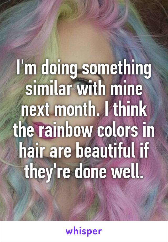 I'm doing something similar with mine next month. I think the rainbow colors in hair are beautiful if they're done well.