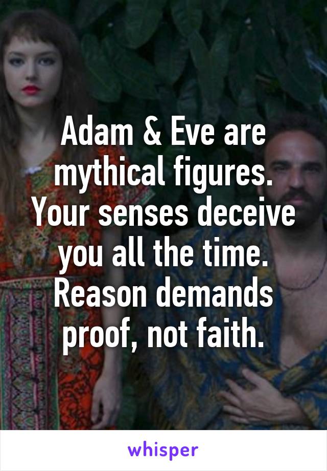 Adam & Eve are mythical figures. Your senses deceive you all the time. Reason demands proof, not faith.