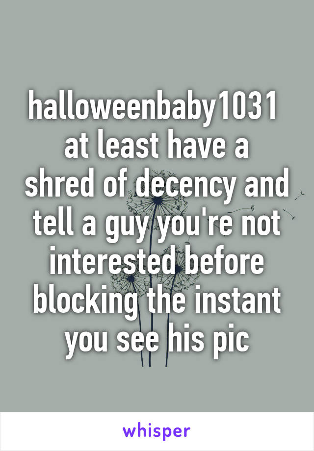 halloweenbaby1031 
at least have a shred of decency and tell a guy you're not interested before blocking the instant you see his pic