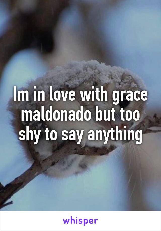 Im in love with grace maldonado but too shy to say anything