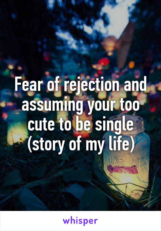 Fear of rejection and assuming your too cute to be single (story of my life)