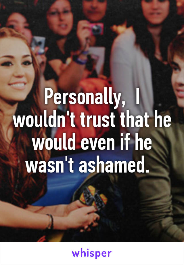 Personally,  I wouldn't trust that he would even if he wasn't ashamed.  