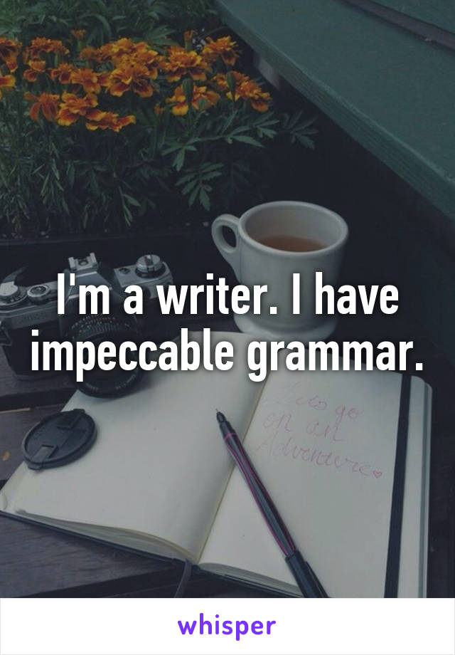 I'm a writer. I have impeccable grammar.