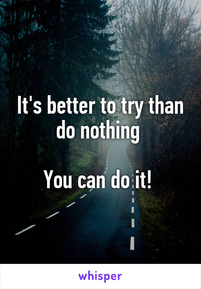 It's better to try than do nothing 

You can do it! 