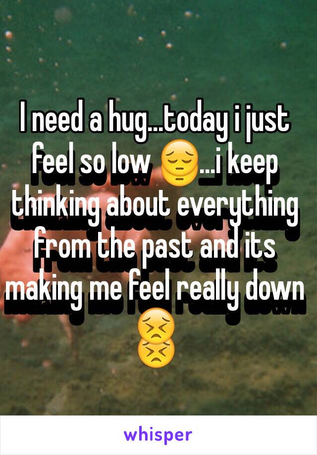 I need a hug...today i just feel so low 😔...i keep thinking about everything from the past and its making me feel really down 😣