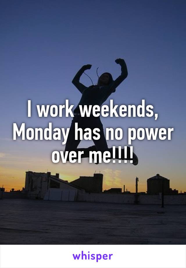 I work weekends, Monday has no power over me!!!!