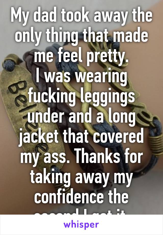 My dad took away the only thing that made me feel pretty.
I was wearing fucking leggings under and a long jacket that covered my ass. Thanks for taking away my confidence the second I got it.