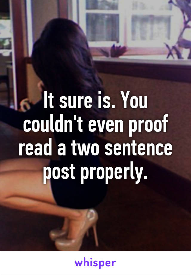 It sure is. You couldn't even proof read a two sentence post properly.