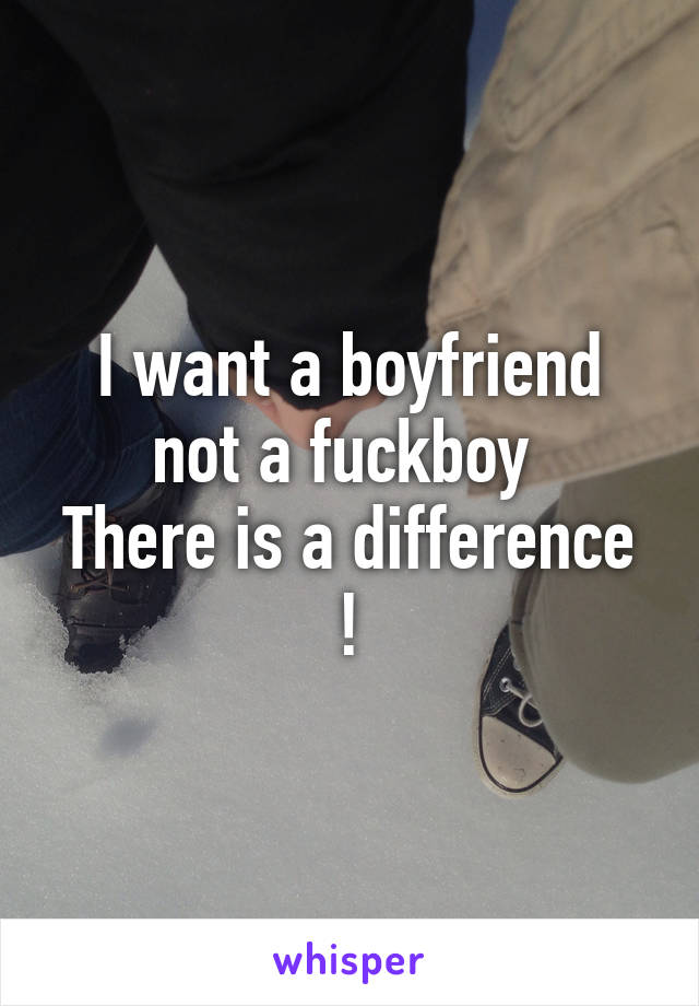 I want a boyfriend not a fuckboy 
There is a difference !