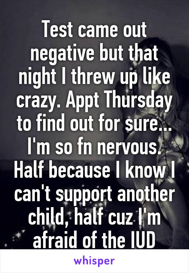 Test came out negative but that night I threw up like crazy. Appt Thursday to find out for sure... I'm so fn nervous. Half because I know I can't support another child, half cuz I'm afraid of the IUD