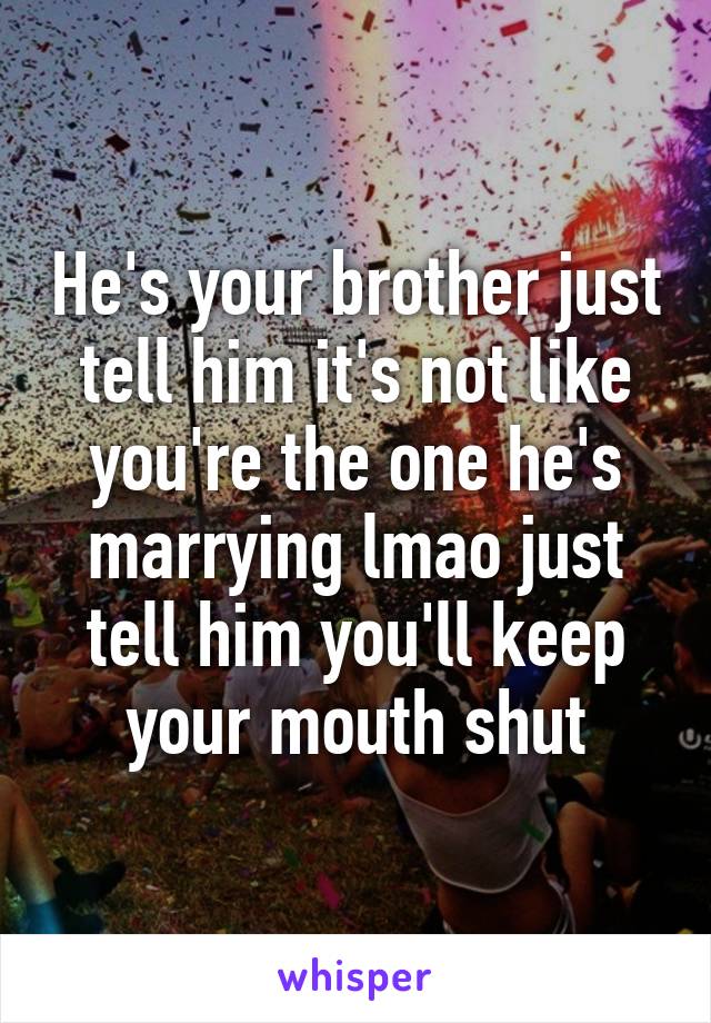 He's your brother just tell him it's not like you're the one he's marrying lmao just tell him you'll keep your mouth shut