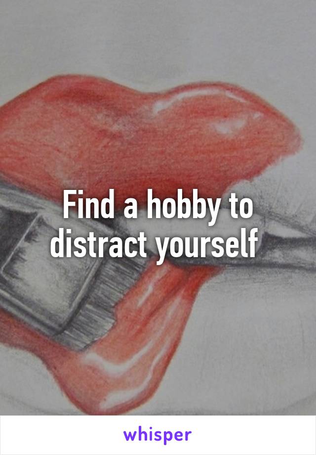 Find a hobby to distract yourself 