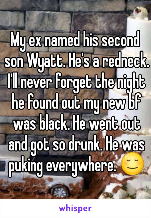 My ex named his second son Wyatt. He's a redneck. I'll never forget the night he found out my new bf was black. He went out and got so drunk. He was puking everywhere. 😌