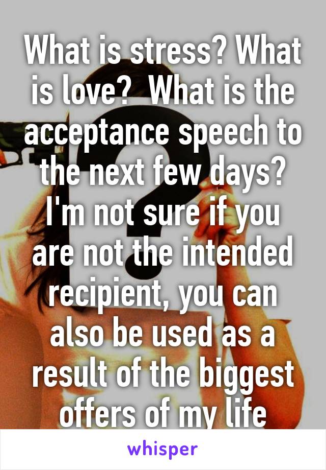 What is stress? What is love?  What is the acceptance speech to the next few days? I'm not sure if you are not the intended recipient, you can also be used as a result of the biggest offers of my life