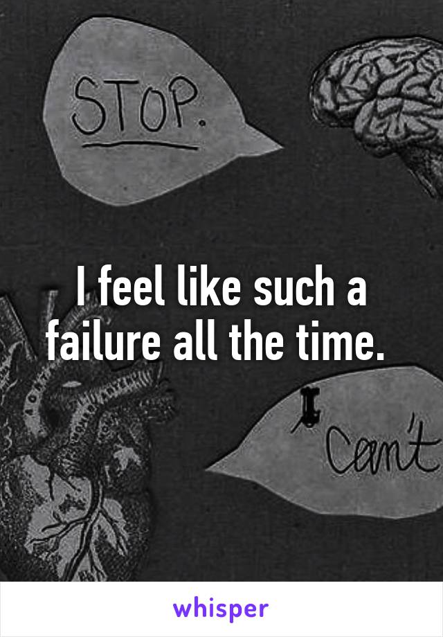 I feel like such a failure all the time. 