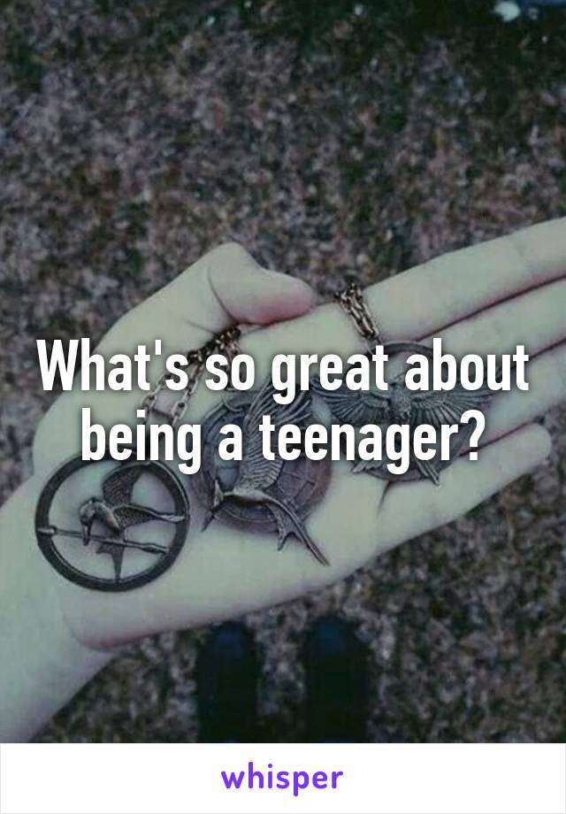 What's so great about being a teenager?