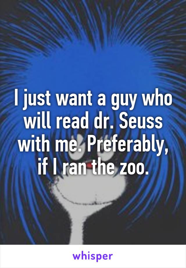 I just want a guy who will read dr. Seuss with me. Preferably, if I ran the zoo.