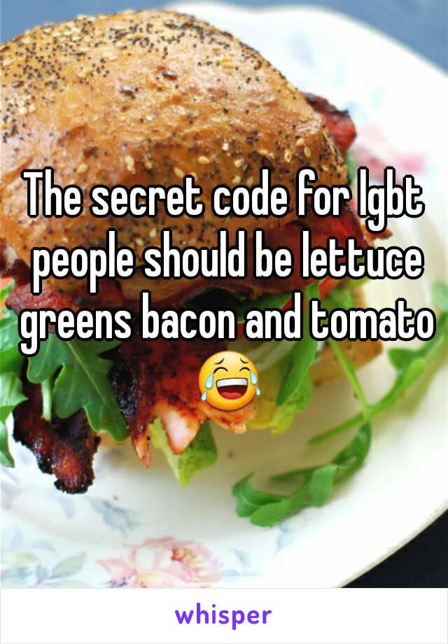 The secret code for lgbt people should be lettuce greens bacon and tomato 😂