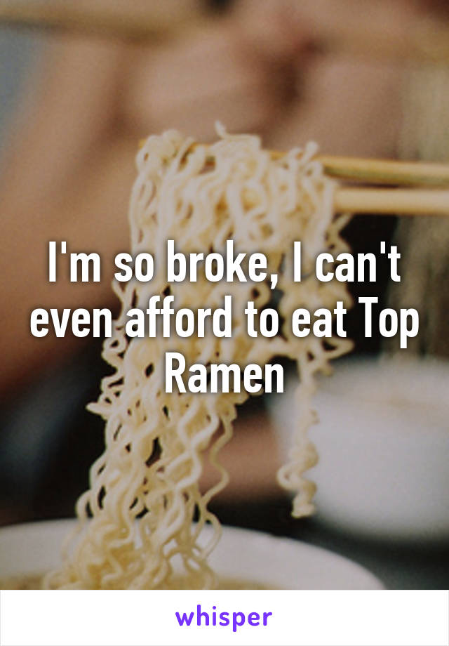 I'm so broke, I can't even afford to eat Top Ramen