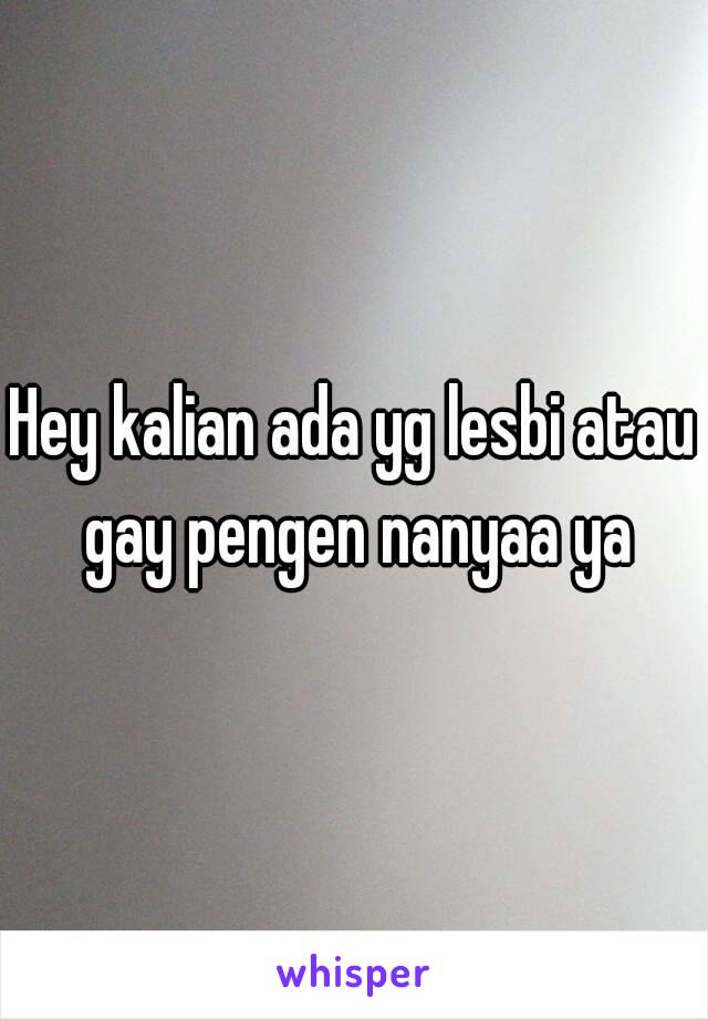 Hey kalian ada yg lesbi atau gay pengen nanyaa ya