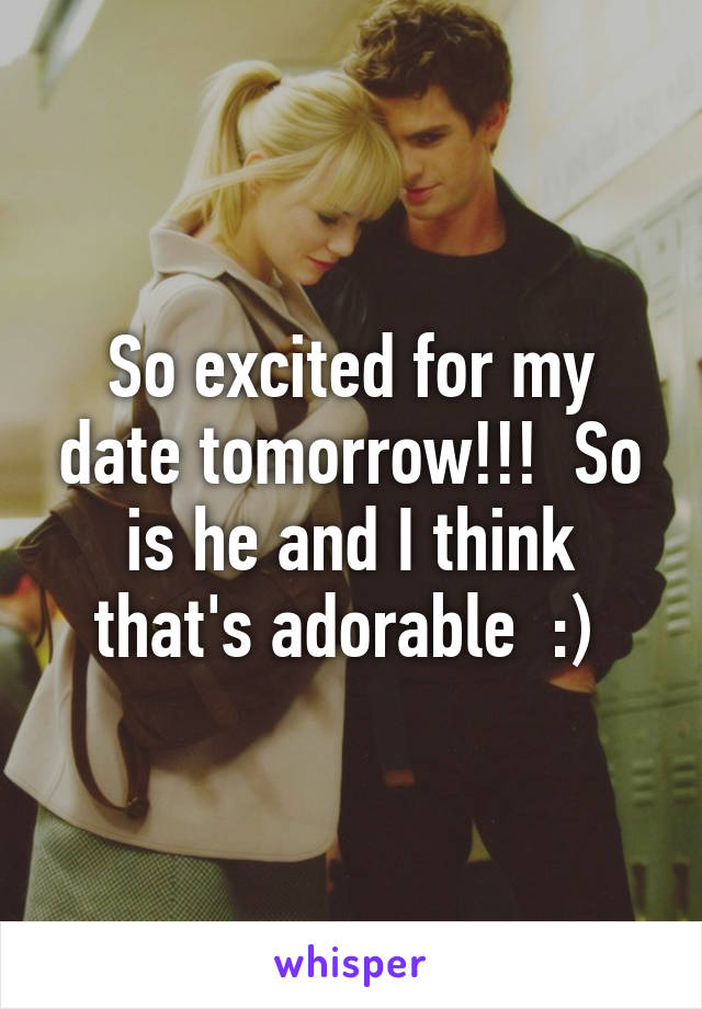 So excited for my date tomorrow!!!  So is he and I think that's adorable  :) 