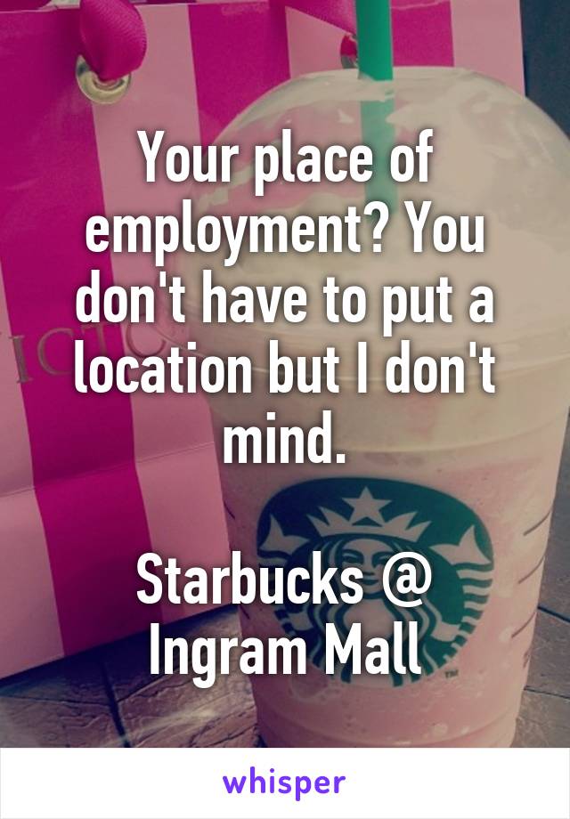 Your place of employment? You don't have to put a location but I don't mind.

Starbucks @ Ingram Mall