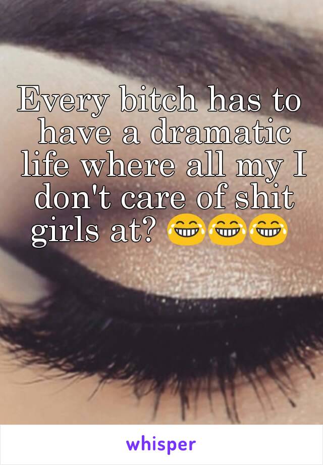 Every bitch has to have a dramatic life where all my I don't care of shit girls at? 😂😂😂 