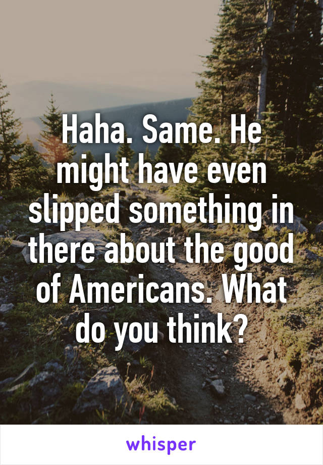 Haha. Same. He might have even slipped something in there about the good of Americans. What do you think?