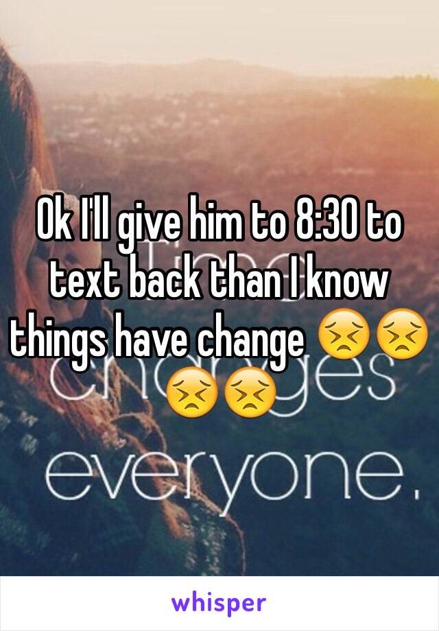 Ok I'll give him to 8:30 to text back than I know things have change 😣😣😣😣