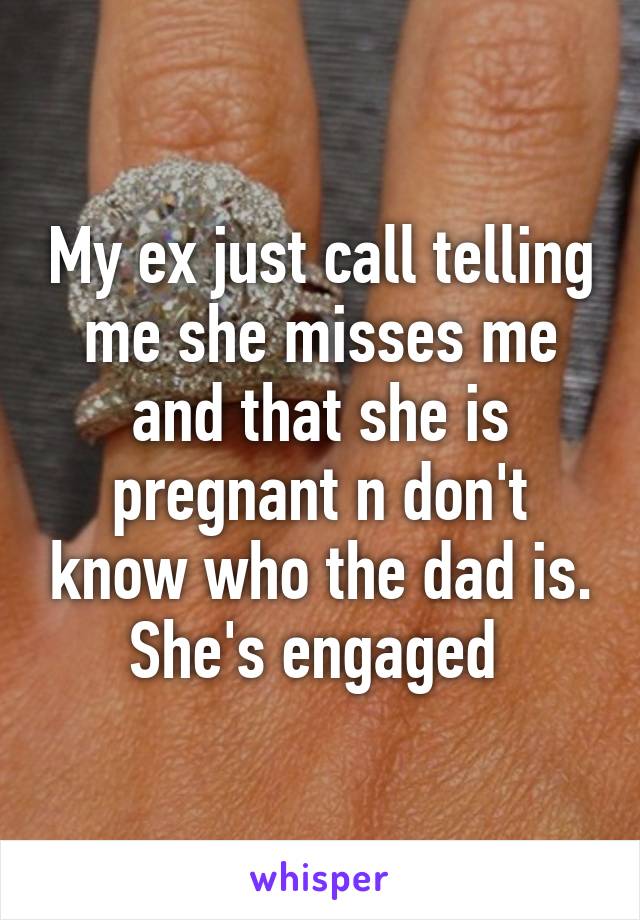 My ex just call telling me she misses me and that she is pregnant n don't know who the dad is. She's engaged 