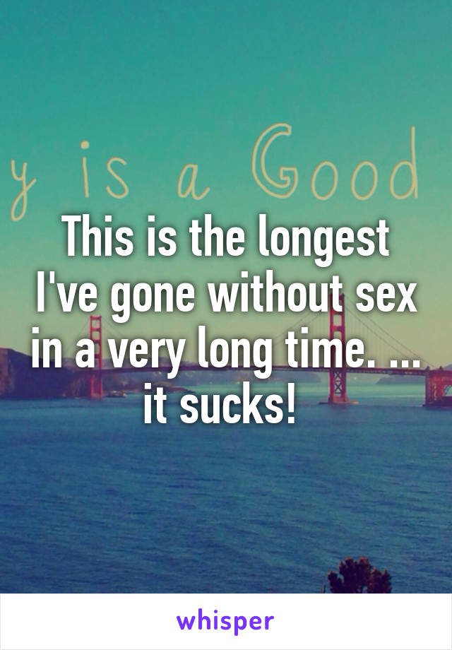 This is the longest I've gone without sex in a very long time. ... it sucks! 