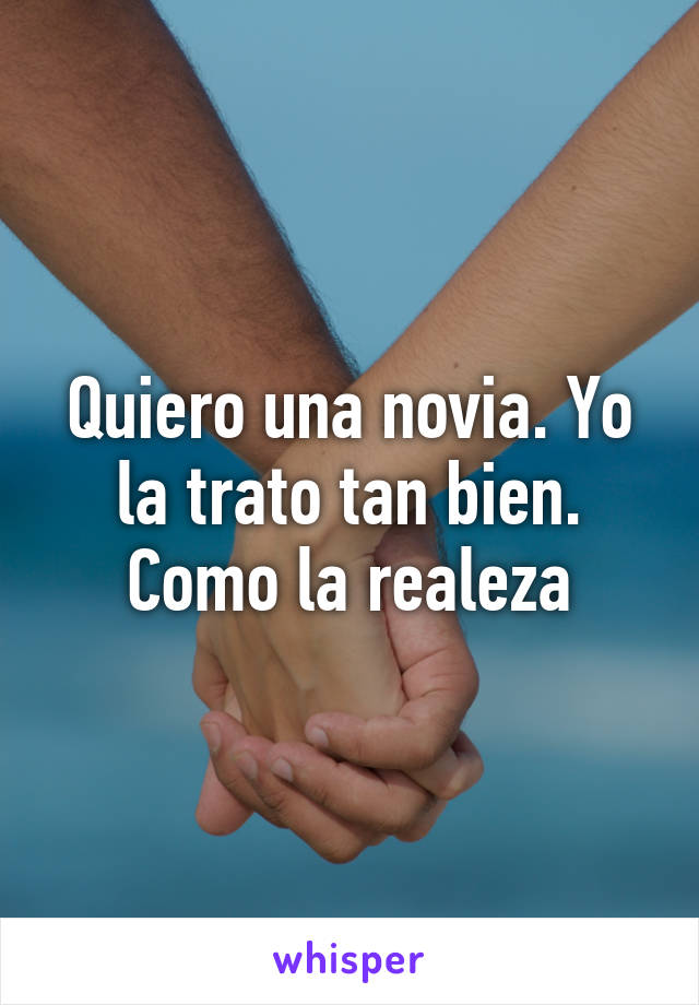 Quiero una novia. Yo la trato tan bien. Como la realeza