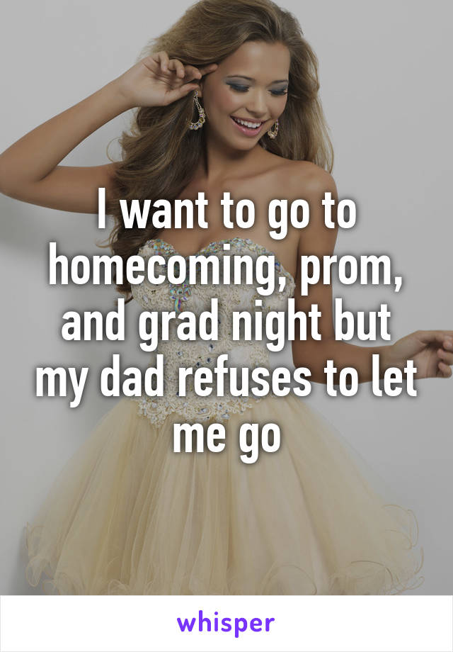 I want to go to homecoming, prom, and grad night but my dad refuses to let me go