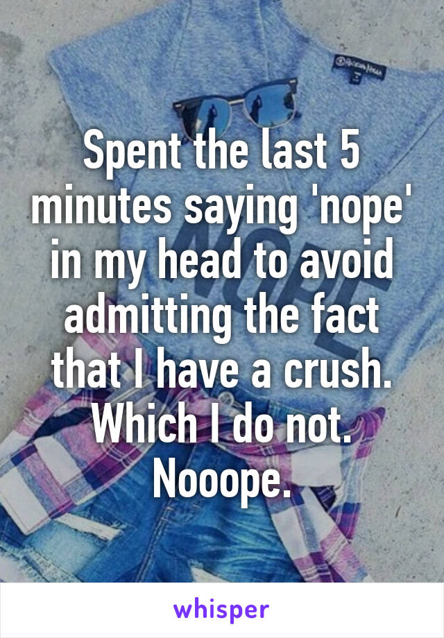 Spent the last 5 minutes saying 'nope' in my head to avoid admitting the fact that I have a crush. Which I do not. Nooope.