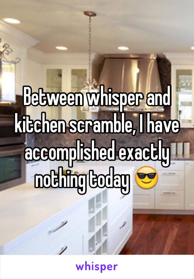 Between whisper and kitchen scramble, I have accomplished exactly nothing today 😎