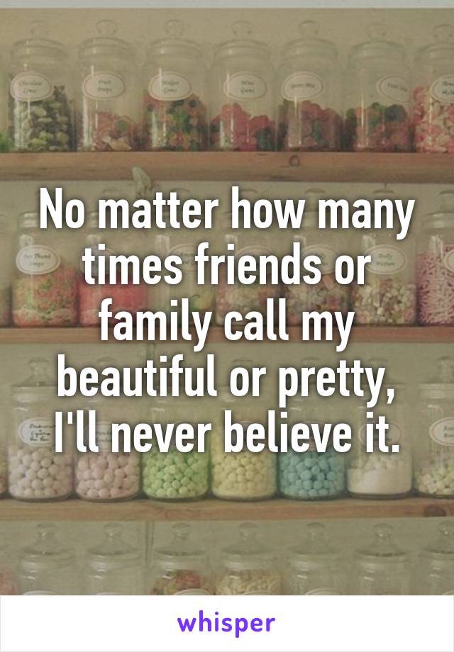 No matter how many times friends or family call my beautiful or pretty, I'll never believe it.