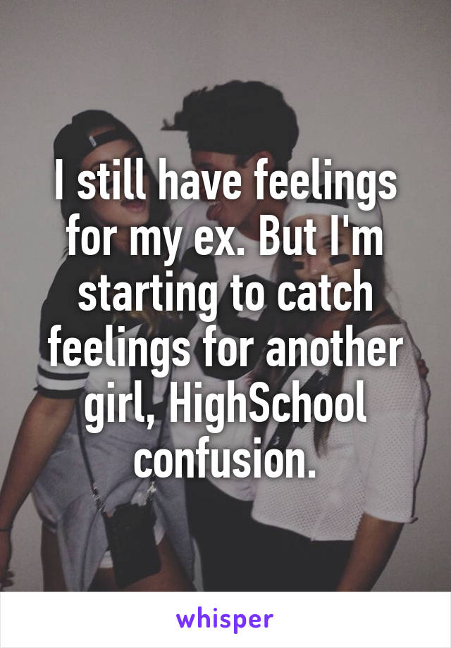 I still have feelings for my ex. But I'm starting to catch feelings for another girl, HighSchool confusion.