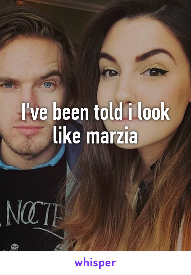 I've been told i look like marzia
